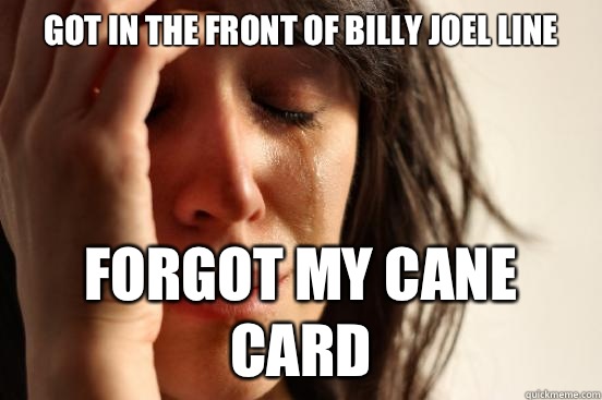 Got in the front of Billy Joel line Forgot my cane card  First World Problems