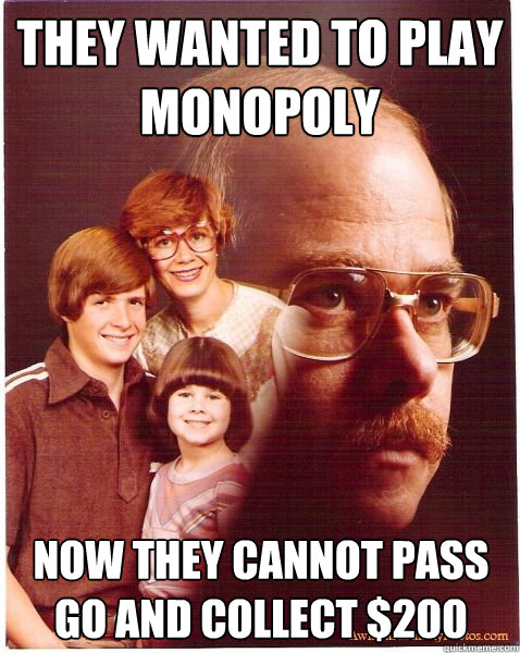 They wanted to play monopoly now they cannot pass go and collect $200   Vengeance Dad