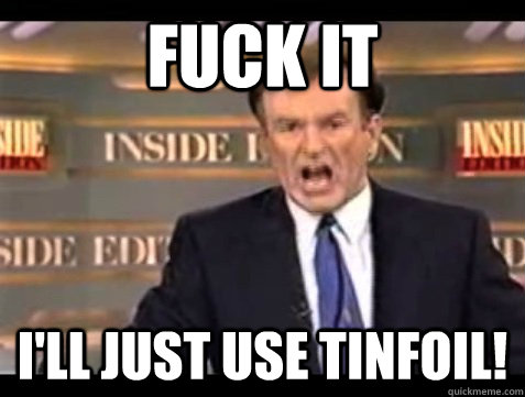 FUCK IT I'll just use tinfoil!  Angry Bill
