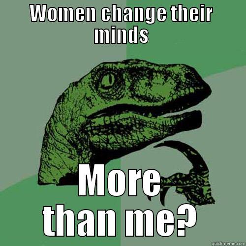 WOMEN CHANGE THEIR MINDS MORE THAN ME? Philosoraptor