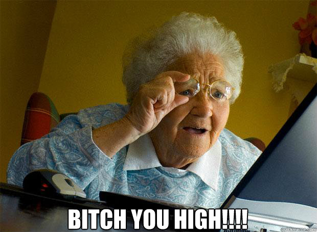  BITCH YOU HIGH!!!!    Grandma finds the Internet