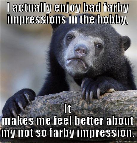 I ACTUALLY ENJOY BAD FARBY IMPRESSIONS IN THE HOBBY, IT MAKES ME FEEL BETTER ABOUT MY NOT SO FARBY IMPRESSION. Confession Bear