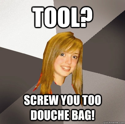 Tool? Screw you too douche bag!  Musically Oblivious 8th Grader