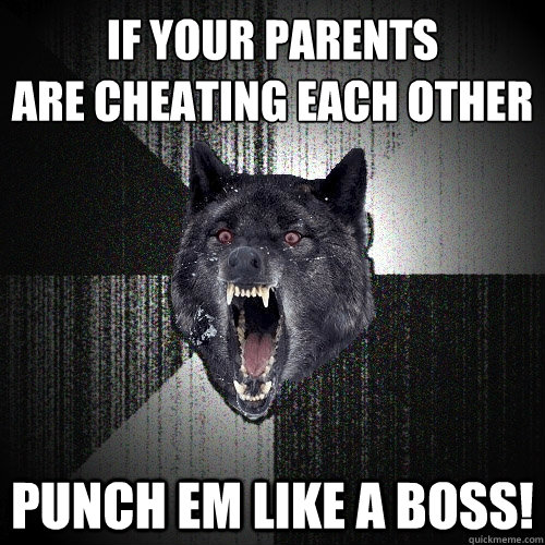 if your parents 
are cheating each other punch em like a boss!  Insanity Wolf