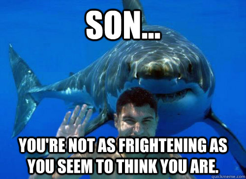 Son... You're not as frightening as you seem to think you are. - Son... You're not as frightening as you seem to think you are.  Good Sharks