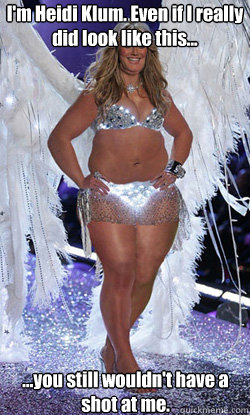 I'm Heidi Klum. Even if I really did look like this... ...you still wouldn't have a shot at me.  Typical American Woman