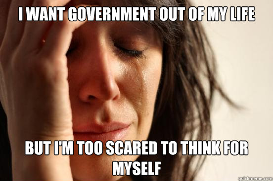 I WANT GOVERNMENT OUT OF MY LIFE BUT I'M TOO SCARED TO THINK FOR MYSELF  First World Problems