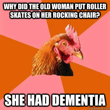 Why did the old woman put roller skates on her rocking chair? She had dementia  Anti-Joke Chicken