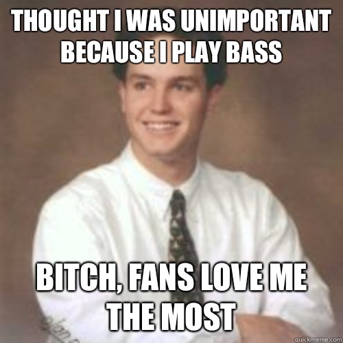 Thought I was unimportant because I play bass Bitch, fans love me the most - Thought I was unimportant because I play bass Bitch, fans love me the most  Mark hoppus