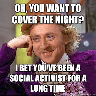 Oh, you want to cover the night? I bet you've been a social activist for a long time  Condescending Wonka