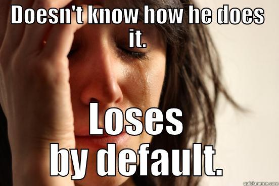 ;p lols - DOESN'T KNOW HOW HE DOES IT. LOSES BY DEFAULT. First World Problems