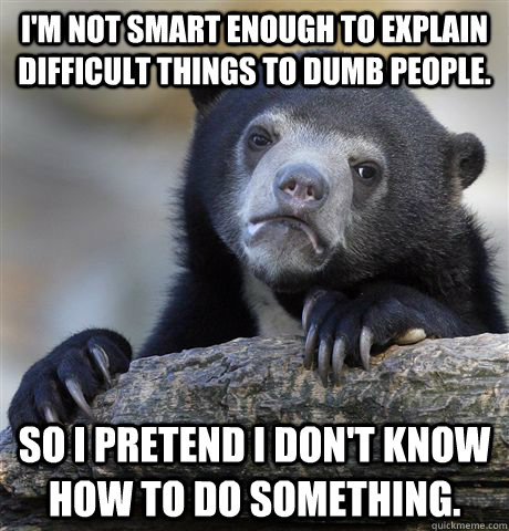 I'm not smart enough to explain difficult things to dumb people. So I pretend I don't know how to do something. - I'm not smart enough to explain difficult things to dumb people. So I pretend I don't know how to do something.  Confession Bear
