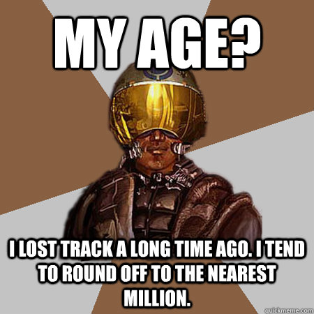 My age? I lost track a long time ago. I tend to round off to the nearest million. - My age? I lost track a long time ago. I tend to round off to the nearest million.  Recon Number 54