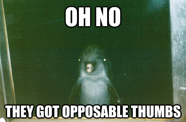 oh no  they got opposable thumbs  