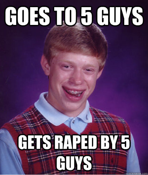 Goes to 5 guys Gets raped by 5 guys  Bad Luck Brian