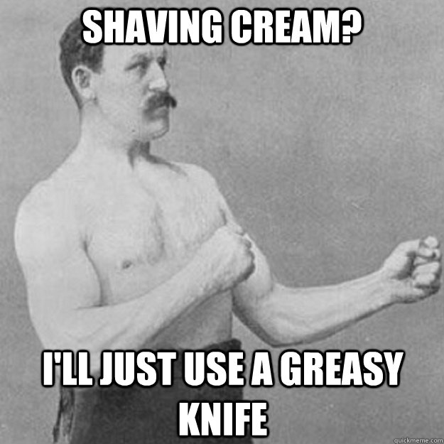 shaving cream? I'll just use a greasy knife   overly manly man