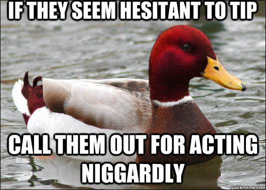 if they seem hesitant to tip call them out for acting niggardly  Malicious Advice Mallard