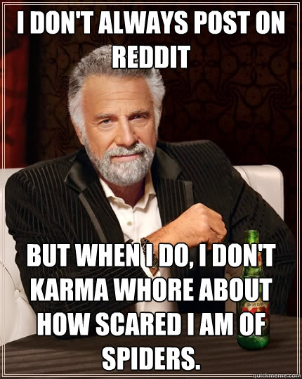 I don't always post on reddit But when I do, i don't karma whore about how scared i am of spiders.   The Most Interesting Man In The World
