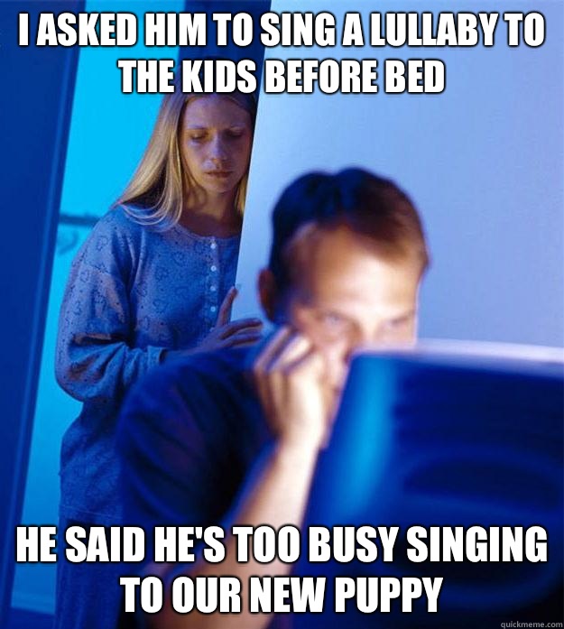 I asked him to sing a lullaby to the kids before bed He said he's too busy singing to our new puppy  Redditors Wife
