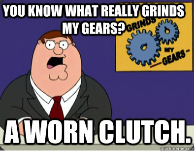 you know what really grinds my gears? a worn clutch.  Family Guy Grinds My Gears