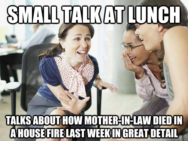 small talk at lunch Talks about how mother-in-law died in a house fire last week in great detail  Oversharing Coworker