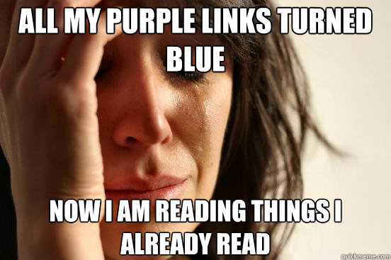 all my purple links turned blue now i am reading things i already read  First World Problems
