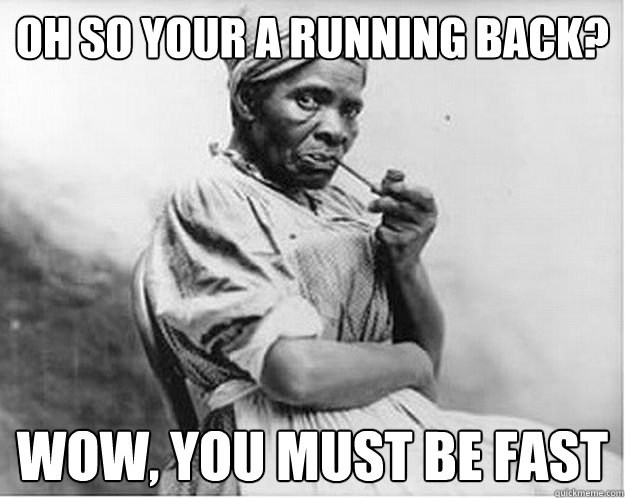 Oh so your a running back? Wow, you must be fast  Unimpressed Slave