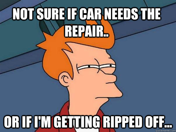 Not sure if car needs the repair.. Or if I'm getting ripped off...  Futurama Fry