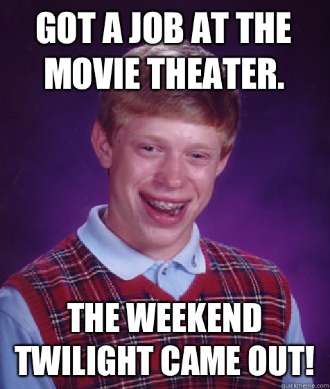 Got a job at the movie theater.  The weekend Twilight came out!  Bad Luck Brian