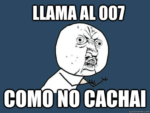 llama al 007 como no cachai  Y U No