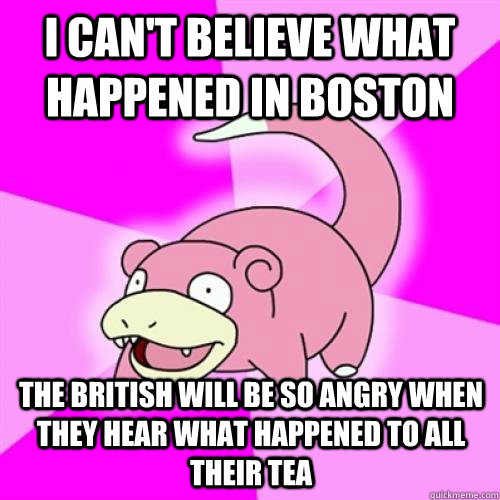 I can't believe what happened in Boston The British will be so angry when they hear what happened to all their tea  Slow Poke