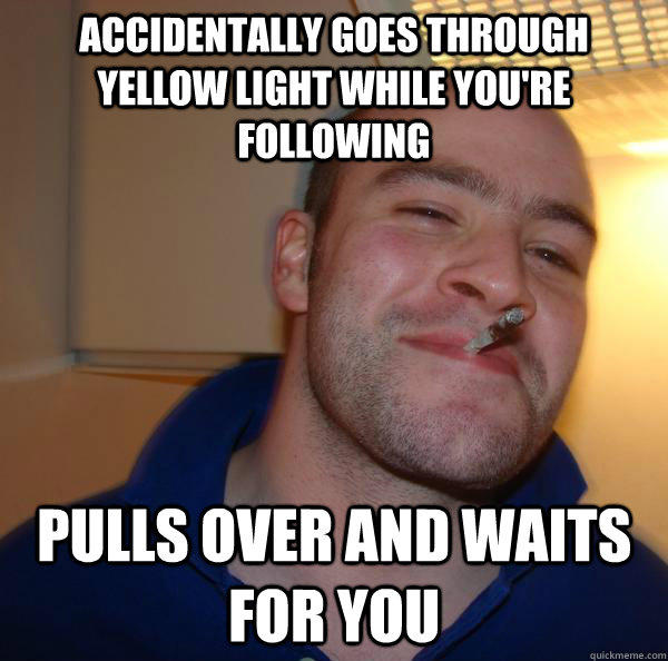 Accidentally goes through yellow light while you're following pulls over and waits for you  Good Guy Greg 
