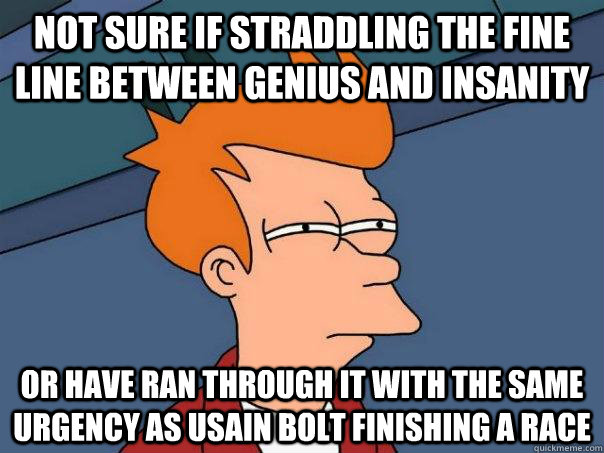 Not sure if straddling the fine line between genius and insanity Or have ran through it with the same urgency as Usain Bolt finishing a race  Futurama Fry