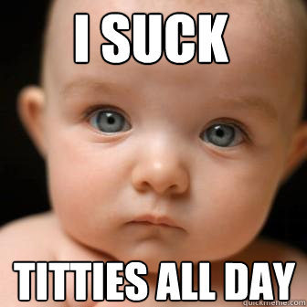 I suck titties all day - I suck titties all day  Serious Baby