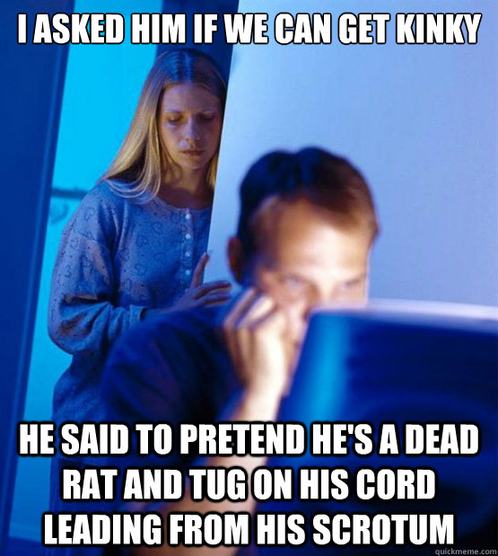 i asked him if we can get kinky he said to pretend he's a dead rat and tug on his cord leading from his scrotum  Sexy redditor wife
