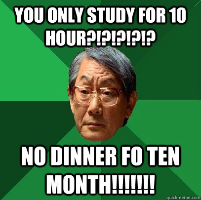 You only study for 10 hour?!?!?!?!?  No dinner fo ten month!!!!!!!  High Expectations Asian Father