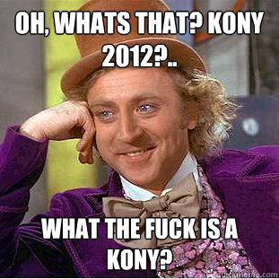 Oh, Whats that? Kony 2012?.. What the fuck is a Kony?  Condescending Wonka