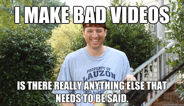 I make bad videos Is there really anything else that needs to be said.  Scumbag Commentator