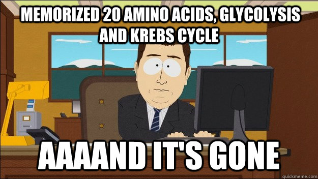  Memorized 20 amino acids, glycolysis and krebs cycle Aaaand it's gone  aaaand its gone