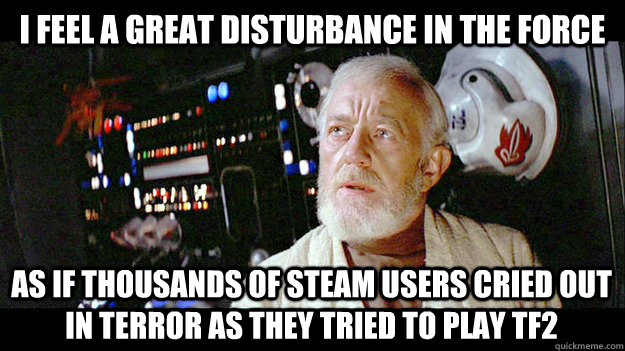 I feel a great disturbance in the Force As if thousands of Steam users cried out in terror as they tried to play tf2 - I feel a great disturbance in the Force As if thousands of Steam users cried out in terror as they tried to play tf2  Disturbance to the force