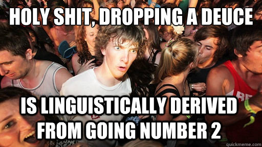 holy shit, dropping a deuce is linguistically derived from going number 2  Sudden Clarity Clarence