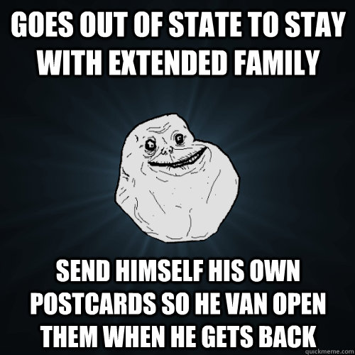 Goes out of state to stay with extended family send himself his own postcards so he van open them when he gets back  Forever Alone