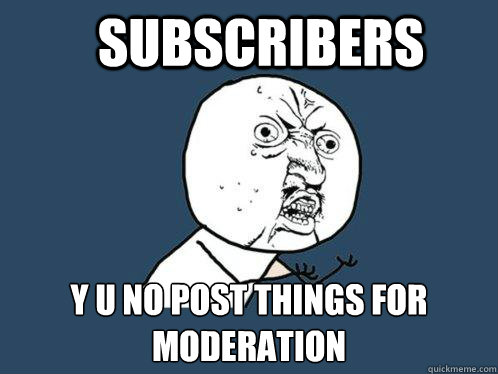 Subscribers y u no post things for moderation  Y U No