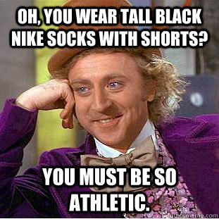 oh, you wear tall black nike socks with shorts? YOU MUST BE SO ATHLETIC. - oh, you wear tall black nike socks with shorts? YOU MUST BE SO ATHLETIC.  Condescending Wonka