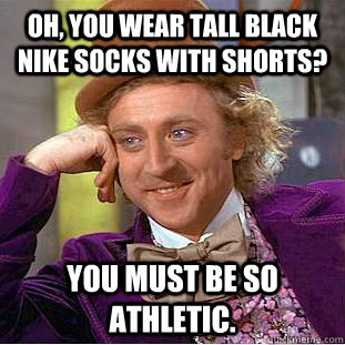 oh, you wear tall black nike socks with shorts? YOU MUST BE SO ATHLETIC.  Condescending Wonka