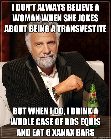 I don't always believe a woman when she jokes about being a transvestite   but when I do, I drink a whole case of dos equis and eat 6 xanax bars  Dos Equis man