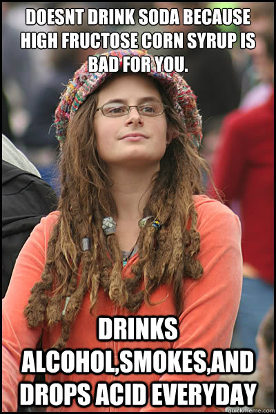 Doesnt drink soda because high fructose corn syrup is bad for you. drinks alcohol,Smokes,and drops acid everyday  College Liberal