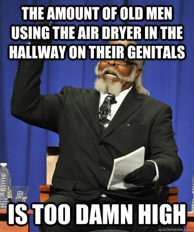 The amount of old men using the air dryer in the hallway on their genitals is too damn high  The Rent Is Too Damn High