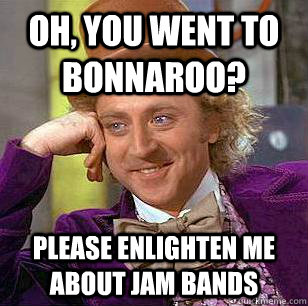 Oh, you went to bonnaroo? please enlighten me about jam bands  Condescending Wonka