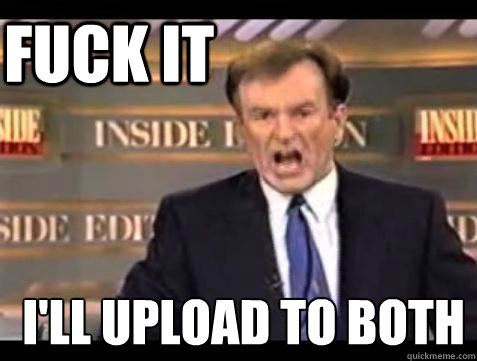 FUCK IT I'll upload to both  Fuck it